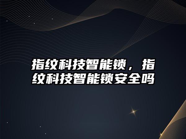 指紋科技智能鎖，指紋科技智能鎖安全嗎