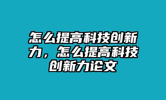 怎么提高科技創(chuàng)新力，怎么提高科技創(chuàng)新力論文