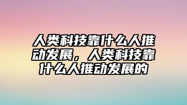 人類科技靠什么人推動發(fā)展，人類科技靠什么人推動發(fā)展的