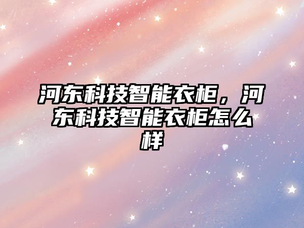 河?xùn)|科技智能衣柜，河?xùn)|科技智能衣柜怎么樣