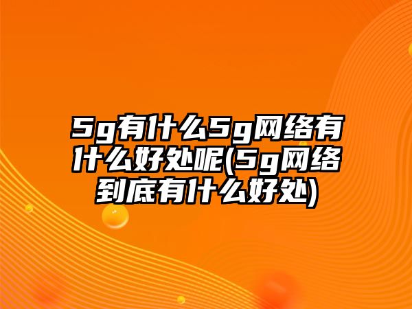 5g有什么5g網(wǎng)絡(luò)有什么好處呢(5g網(wǎng)絡(luò)到底有什么好處)