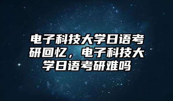 電子科技大學(xué)日語考研回憶，電子科技大學(xué)日語考研難嗎