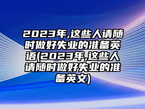 2023年,這些人請隨時(shí)做好失業(yè)的準(zhǔn)備英語(2023年,這些人請隨時(shí)做好失業(yè)的準(zhǔn)備英文)