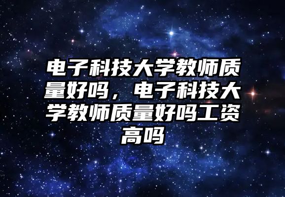 電子科技大學(xué)教師質(zhì)量好嗎，電子科技大學(xué)教師質(zhì)量好嗎工資高嗎