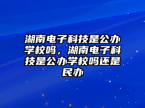 湖南電子科技是公辦學(xué)校嗎，湖南電子科技是公辦學(xué)校嗎還是民辦