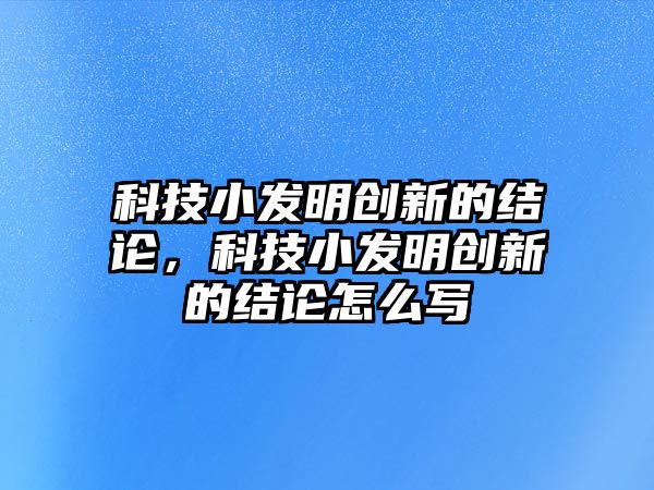 科技小發(fā)明創(chuàng)新的結(jié)論，科技小發(fā)明創(chuàng)新的結(jié)論怎么寫