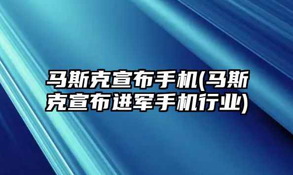 馬斯克宣布手機(jī)(馬斯克宣布進(jìn)軍手機(jī)行業(yè))