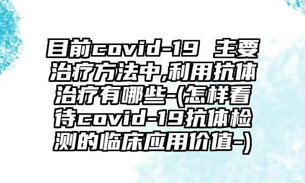 目前covid-19 主要治療方法中,利用抗體治療有哪些-(怎樣看待covid-19抗體檢測(cè)的臨床應(yīng)用價(jià)值-)