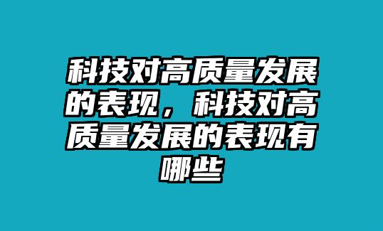 科技對(duì)高質(zhì)量發(fā)展的表現(xiàn)，科技對(duì)高質(zhì)量發(fā)展的表現(xiàn)有哪些