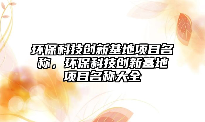 環(huán)?？萍紕?chuàng)新基地項目名稱，環(huán)?？萍紕?chuàng)新基地項目名稱大全