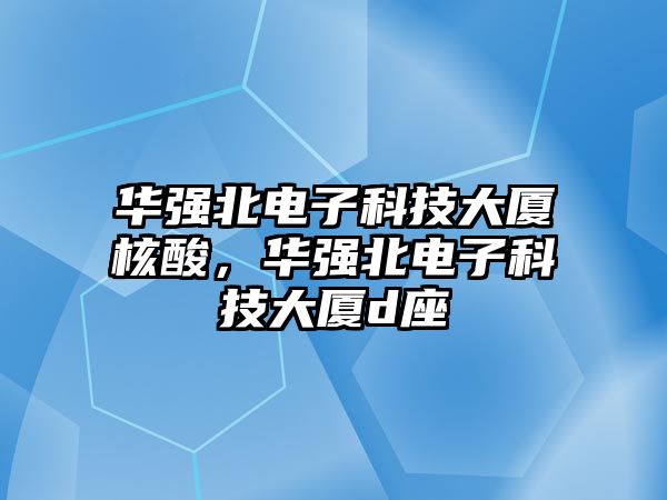 華強(qiáng)北電子科技大廈核酸，華強(qiáng)北電子科技大廈d座