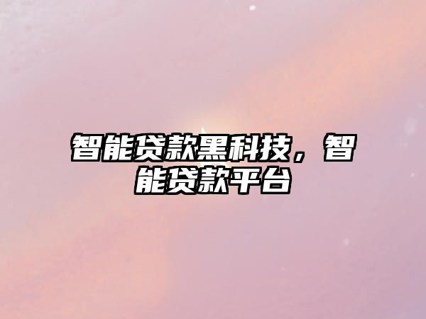 智能貸款黑科技，智能貸款平臺