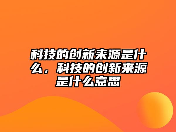 科技的創(chuàng)新來(lái)源是什么，科技的創(chuàng)新來(lái)源是什么意思