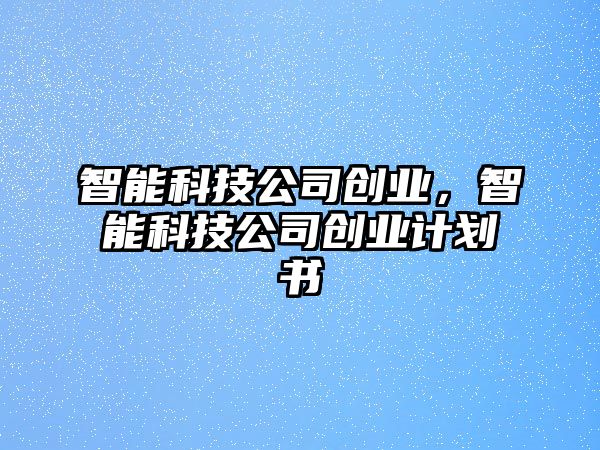 智能科技公司創(chuàng)業(yè)，智能科技公司創(chuàng)業(yè)計(jì)劃書