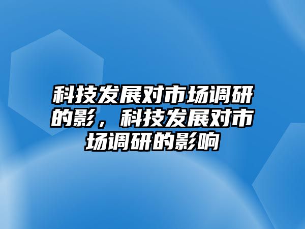 科技發(fā)展對(duì)市場調(diào)研的影，科技發(fā)展對(duì)市場調(diào)研的影響