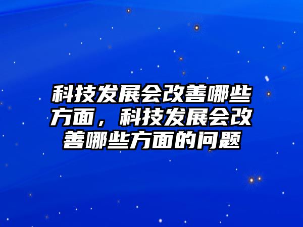 科技發(fā)展會(huì)改善哪些方面，科技發(fā)展會(huì)改善哪些方面的問題