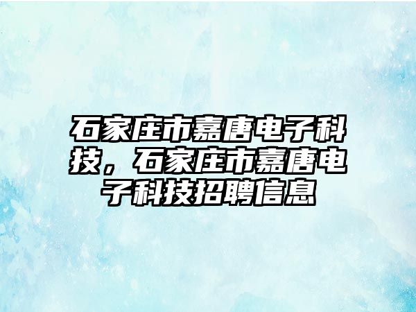 石家莊市嘉唐電子科技，石家莊市嘉唐電子科技招聘信息