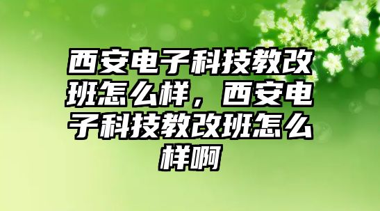 西安電子科技教改班怎么樣，西安電子科技教改班怎么樣啊