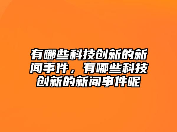 有哪些科技創(chuàng)新的新聞事件，有哪些科技創(chuàng)新的新聞事件呢