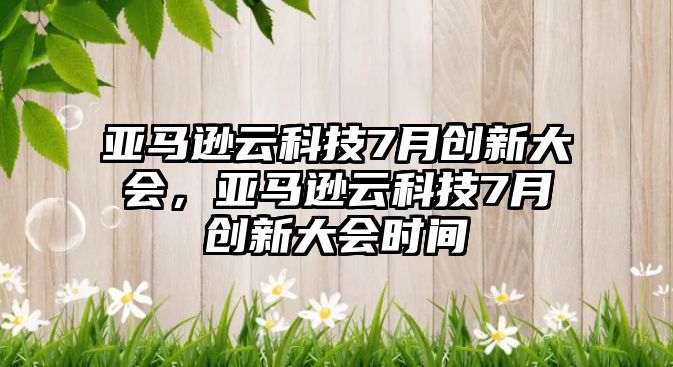 亞馬遜云科技7月創(chuàng)新大會(huì)，亞馬遜云科技7月創(chuàng)新大會(huì)時(shí)間