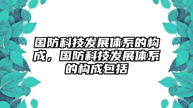 國防科技發(fā)展體系的構(gòu)成，國防科技發(fā)展體系的構(gòu)成包括