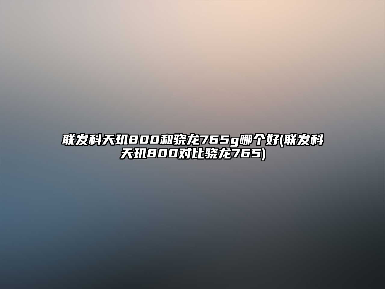 聯(lián)發(fā)科天璣800和驍龍765g哪個(gè)好(聯(lián)發(fā)科天璣800對(duì)比驍龍765)