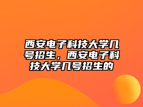 西安電子科技大學(xué)幾號招生，西安電子科技大學(xué)幾號招生的