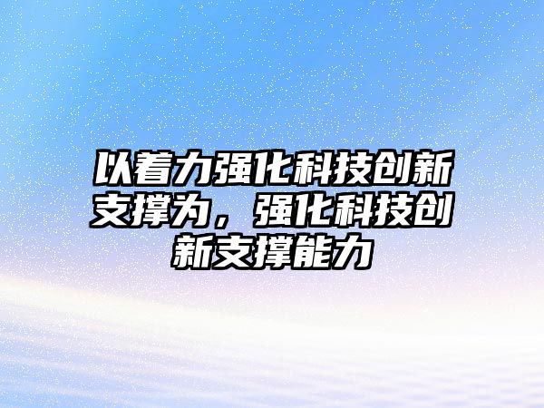 以著力強(qiáng)化科技創(chuàng)新支撐為，強(qiáng)化科技創(chuàng)新支撐能力