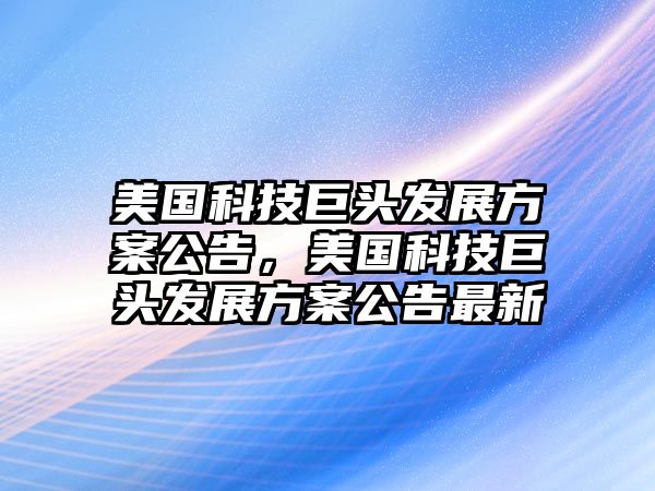 美國(guó)科技巨頭發(fā)展方案公告，美國(guó)科技巨頭發(fā)展方案公告最新