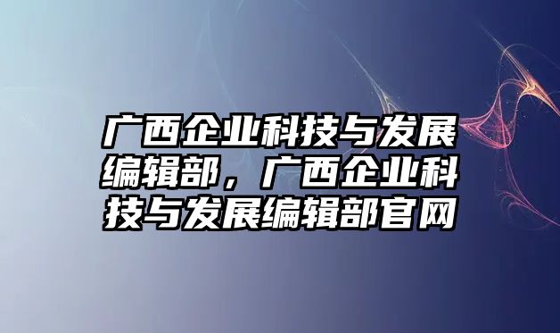 廣西企業(yè)科技與發(fā)展編輯部，廣西企業(yè)科技與發(fā)展編輯部官網(wǎng)