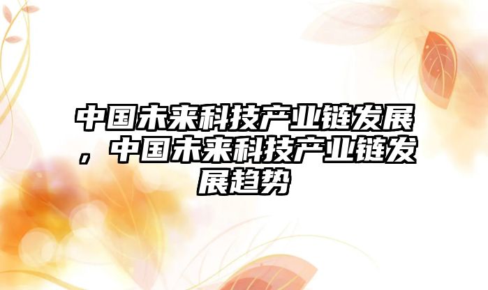 中國(guó)未來(lái)科技產(chǎn)業(yè)鏈發(fā)展，中國(guó)未來(lái)科技產(chǎn)業(yè)鏈發(fā)展趨勢(shì)