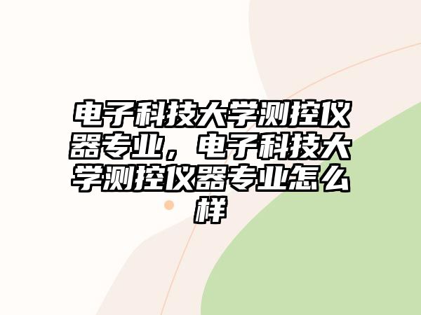 電子科技大學測控儀器專業(yè)，電子科技大學測控儀器專業(yè)怎么樣