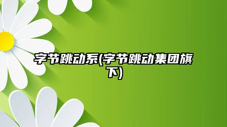 字節(jié)跳動系(字節(jié)跳動集團旗下)