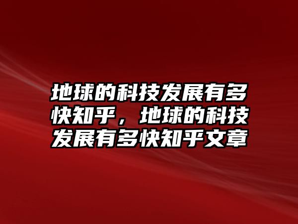 地球的科技發(fā)展有多快知乎，地球的科技發(fā)展有多快知乎文章