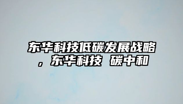 東華科技低碳發(fā)展戰(zhàn)略，東華科技 碳中和