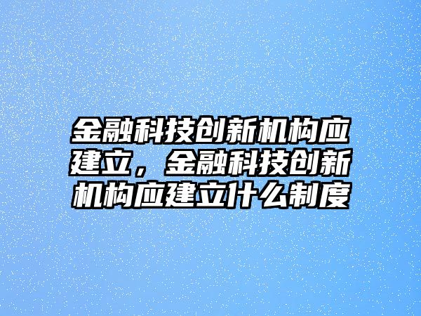 金融科技創(chuàng)新機(jī)構(gòu)應(yīng)建立，金融科技創(chuàng)新機(jī)構(gòu)應(yīng)建立什么制度