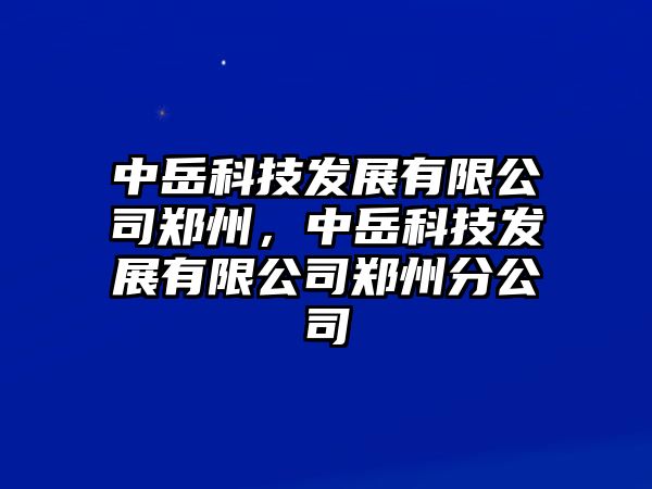 中岳科技發(fā)展有限公司鄭州，中岳科技發(fā)展有限公司鄭州分公司