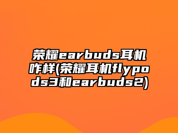 榮耀earbuds耳機(jī)咋樣(榮耀耳機(jī)flypods3和earbuds2)