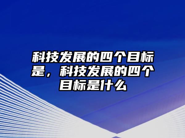 科技發(fā)展的四個(gè)目標(biāo)是，科技發(fā)展的四個(gè)目標(biāo)是什么