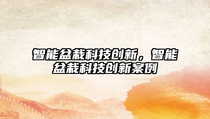 智能盆栽科技創(chuàng)新，智能盆栽科技創(chuàng)新案例