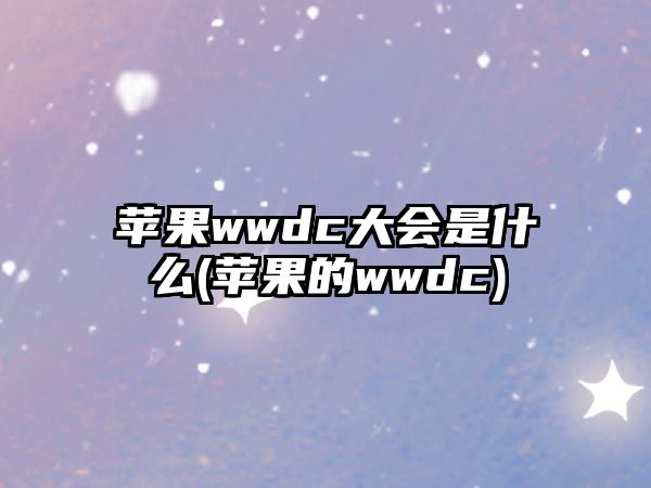 蘋果wwdc大會是什么(蘋果的wwdc)