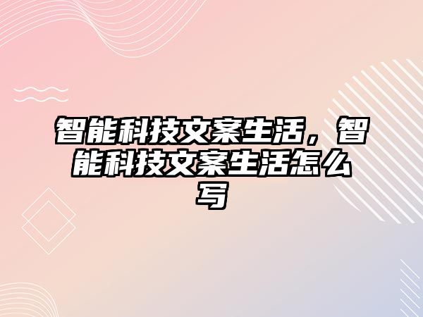 智能科技文案生活，智能科技文案生活怎么寫