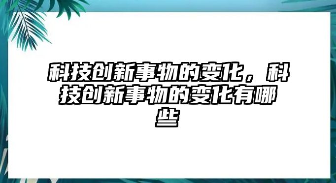 科技創(chuàng)新事物的變化，科技創(chuàng)新事物的變化有哪些