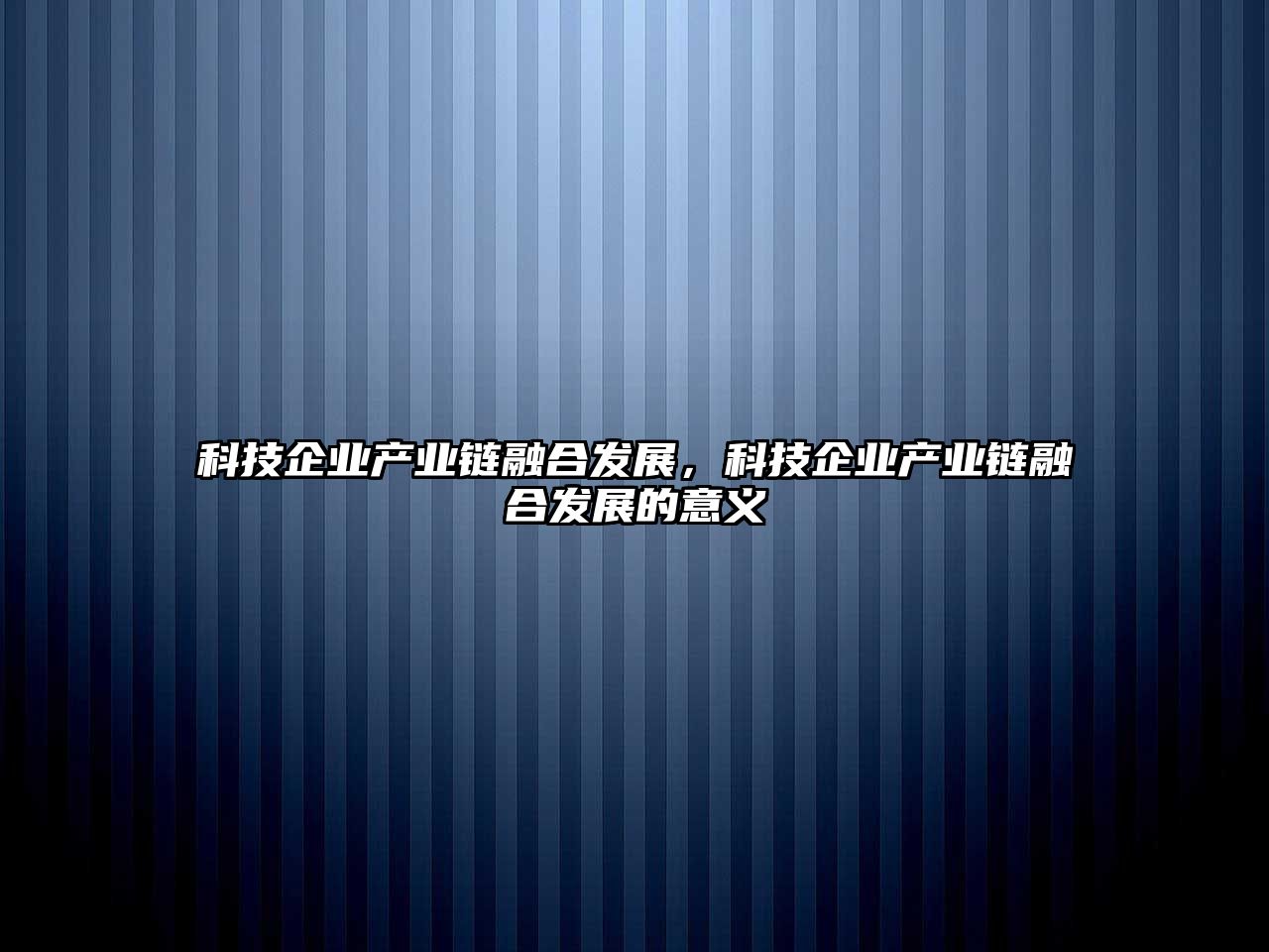 科技企業(yè)產(chǎn)業(yè)鏈融合發(fā)展，科技企業(yè)產(chǎn)業(yè)鏈融合發(fā)展的意義