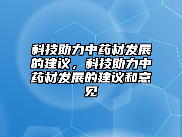 科技助力中藥材發(fā)展的建議，科技助力中藥材發(fā)展的建議和意見(jiàn)