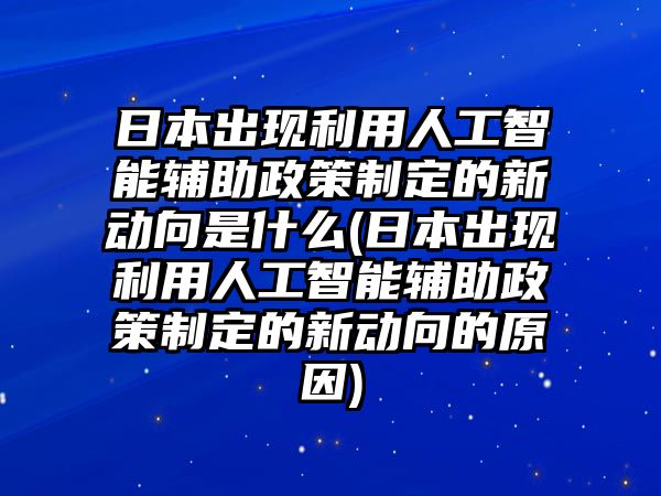 日本出現(xiàn)利用人工智能輔助政策制定的新動(dòng)向是什么(日本出現(xiàn)利用人工智能輔助政策制定的新動(dòng)向的原因)