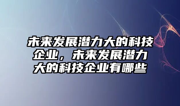 未來(lái)發(fā)展?jié)摿Υ蟮目萍计髽I(yè)，未來(lái)發(fā)展?jié)摿Υ蟮目萍计髽I(yè)有哪些