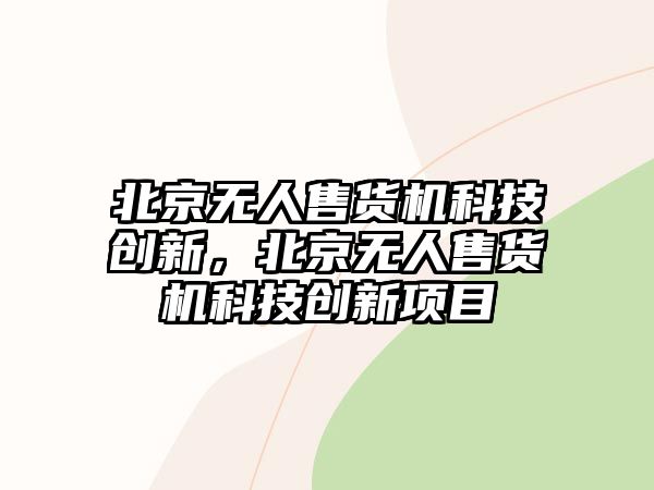 北京無(wú)人售貨機(jī)科技創(chuàng)新，北京無(wú)人售貨機(jī)科技創(chuàng)新項(xiàng)目