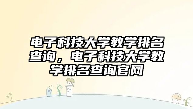 電子科技大學教學排名查詢，電子科技大學教學排名查詢官網(wǎng)