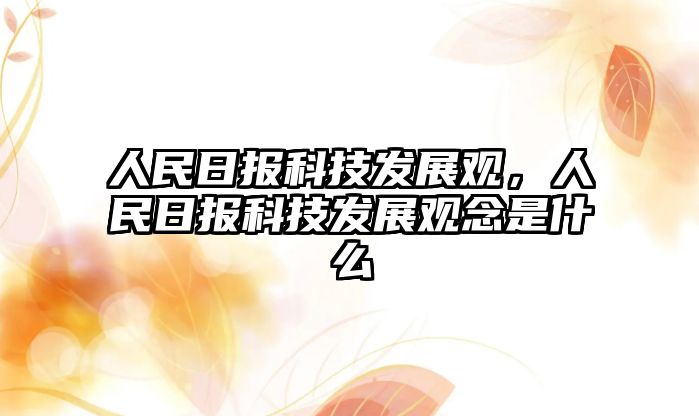 人民日報科技發(fā)展觀，人民日報科技發(fā)展觀念是什么